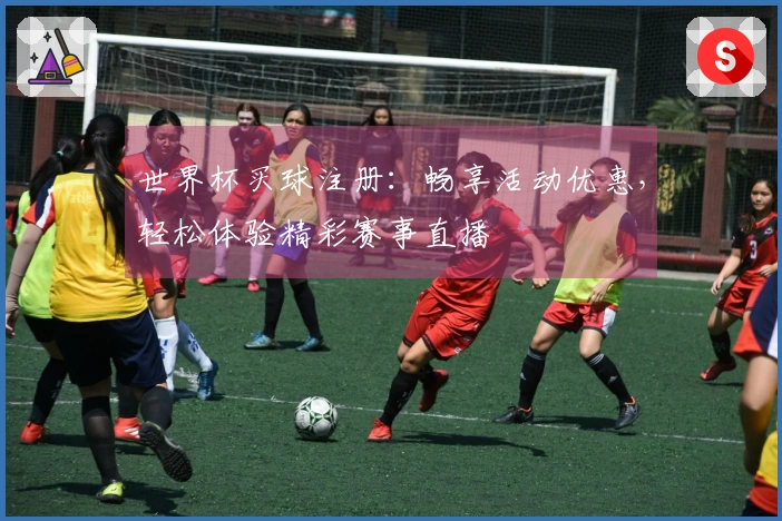 世界杯买球注册：畅享活动优惠，轻松体验精彩赛事直播