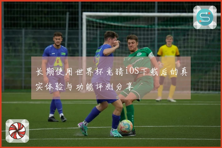 长期使用世界杯竞猜iOS下载后的真实体验与功能评测分享