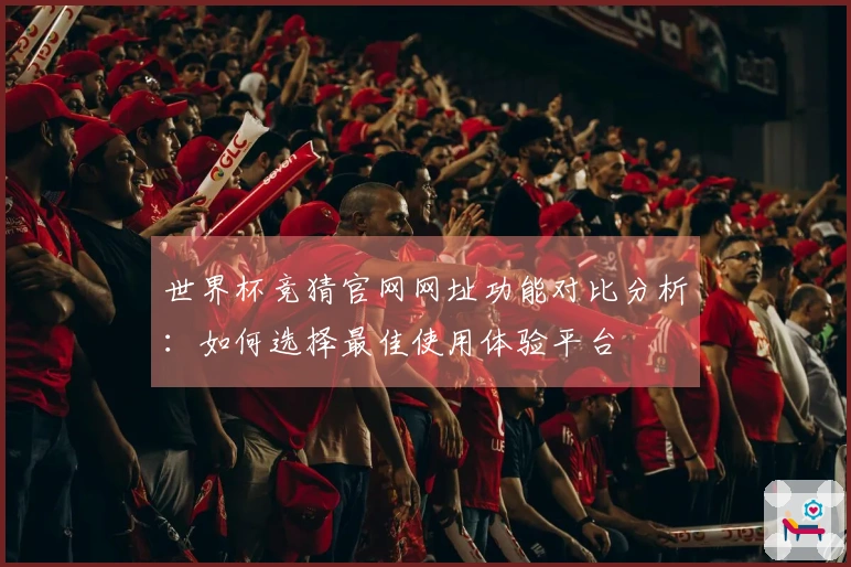 世界杯竞猜官网网址功能对比分析:如何选择最佳使用体验平台