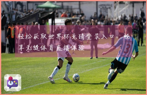 轻松获取世界杯竞猜登录入口,畅享无缝体育直播体验