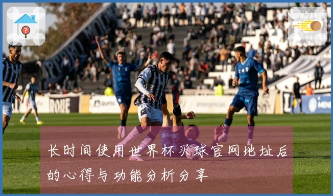 长时间使用世界杯买球官网地址后的心得与功能分析分享