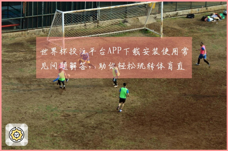 世界杯投注平台APP下载安装使用常见问题解答，助你轻松玩转体育直播平台
