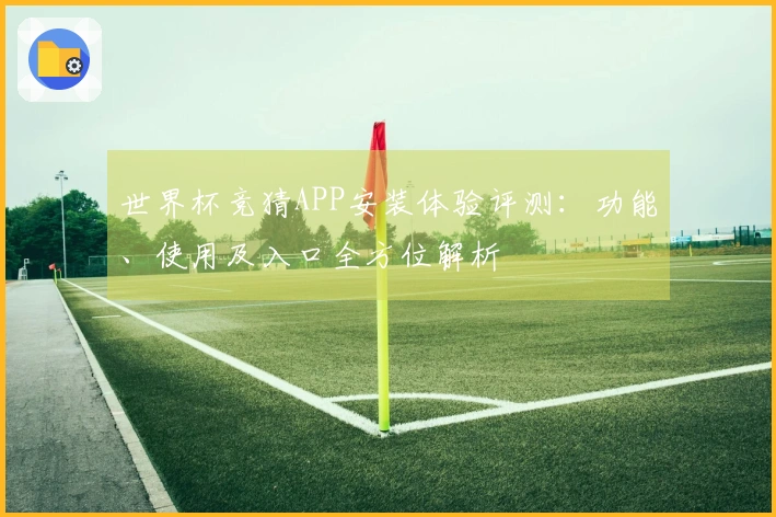 世界杯竞猜APP安装体验评测:功能、使用及入口全方位解析