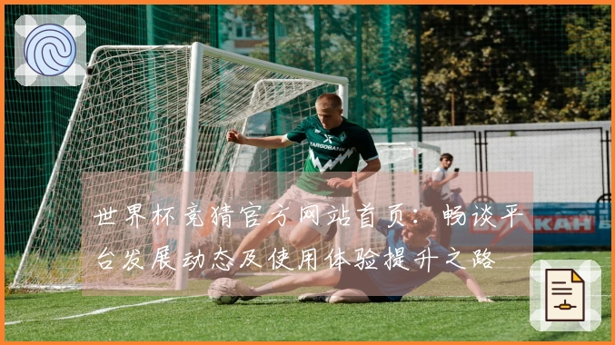 世界杯竞猜官方网站首页：畅谈平台发展动态及使用体验提升之路