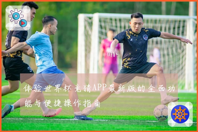 体验世界杯竞猜APP最新版的全面功能与便捷操作指南
