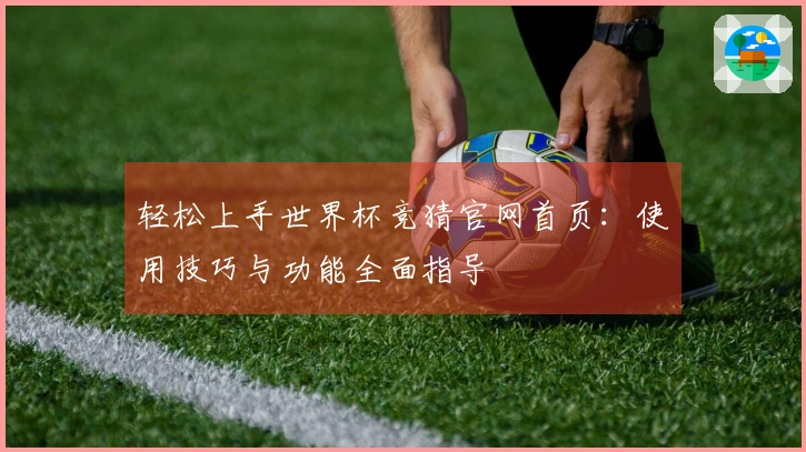 轻松上手世界杯竞猜官网首页：使用技巧与功能全面指导