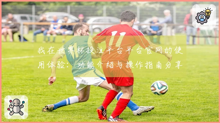 我在世界杯投注平台平台官网的使用体验:功能介绍与操作指南分享