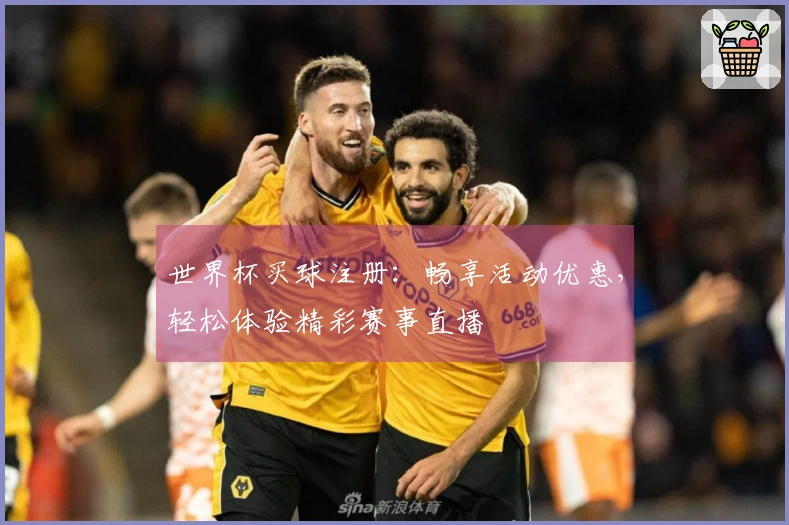 世界杯买球注册：畅享活动优惠，轻松体验精彩赛事直播