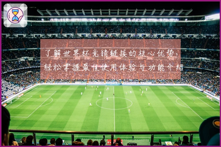 了解世界杯竞猜链接的核心优势，轻松掌握最佳使用体验与功能介绍