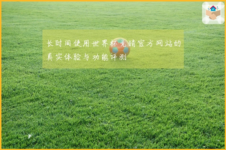 长时间使用世界杯竞猜官方网站的真实体验与功能评测