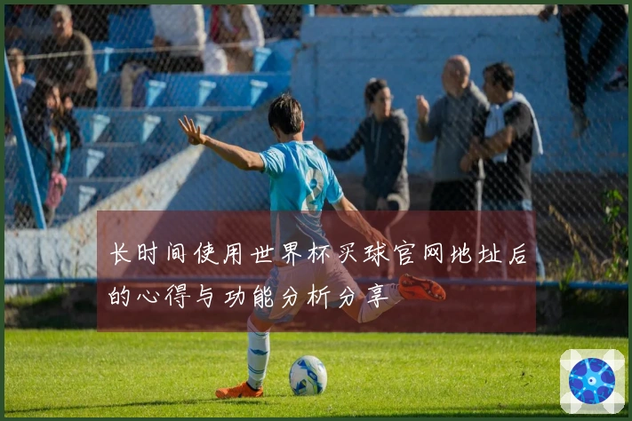 长时间使用世界杯买球官网地址后的心得与功能分析分享