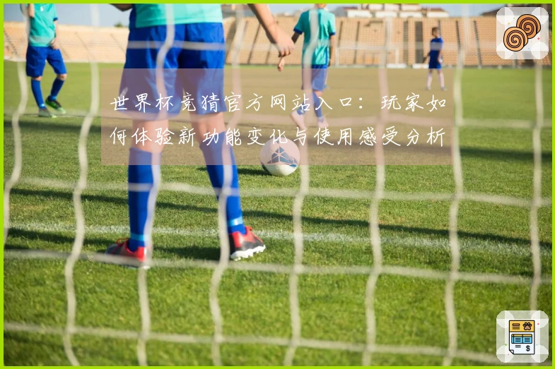 世界杯竞猜官方网站入口：玩家如何体验新功能变化与使用感受分析