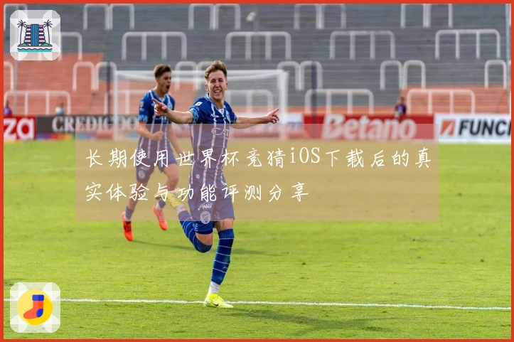 长期使用世界杯竞猜iOS下载后的真实体验与功能评测分享